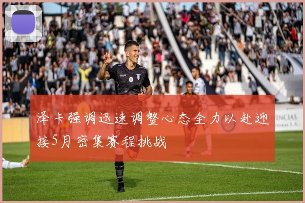 泽卡强调迅速调整心态全力以赴迎接5月密集赛程挑战