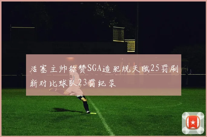 活塞主帅称赞SGA造犯规天赋25罚刷新对比球队23罚纪录
