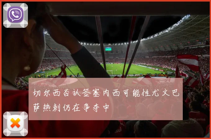 切尔西否认签塞内西可能性尤文巴萨热刺仍在争夺中