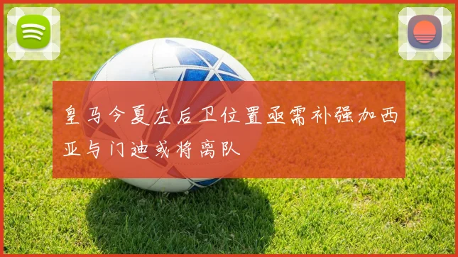 皇马今夏左后卫位置亟需补强加西亚与门迪或将离队