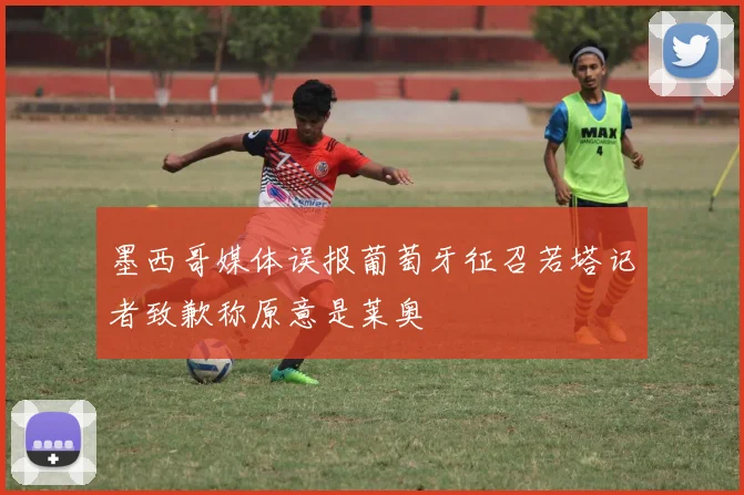 墨西哥媒体误报葡萄牙征召若塔记者致歉称原意是莱奥