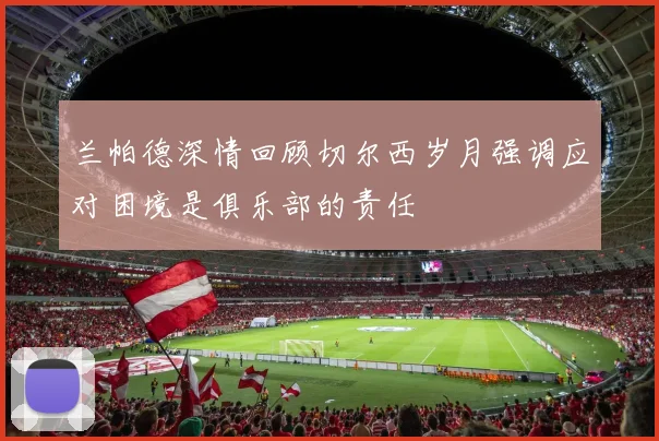 兰帕德深情回顾切尔西岁月强调应对困境是俱乐部的责任