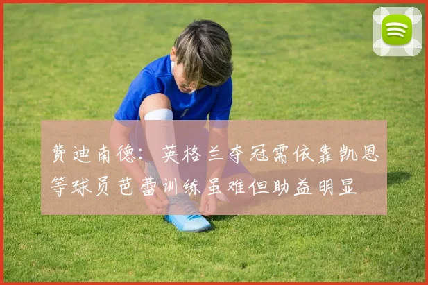 费迪南德：英格兰夺冠需依靠凯恩等球员芭蕾训练虽难但助益明显