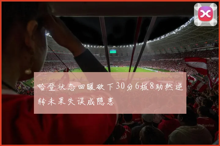 哈登状态回暖砍下30分6板8助然逆转未果失误成隐患