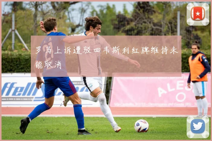 罗马上诉遭驳回韦斯利红牌维持未能取消