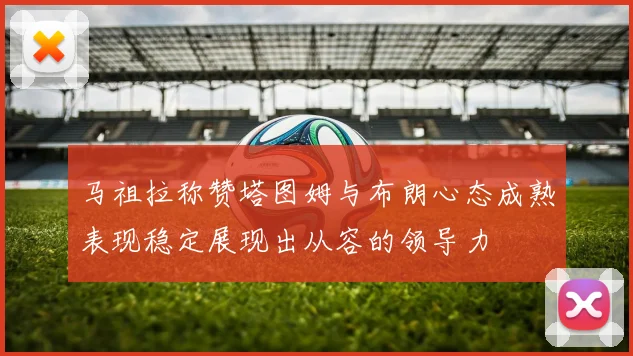 马祖拉称赞塔图姆与布朗心态成熟表现稳定展现出从容的领导力