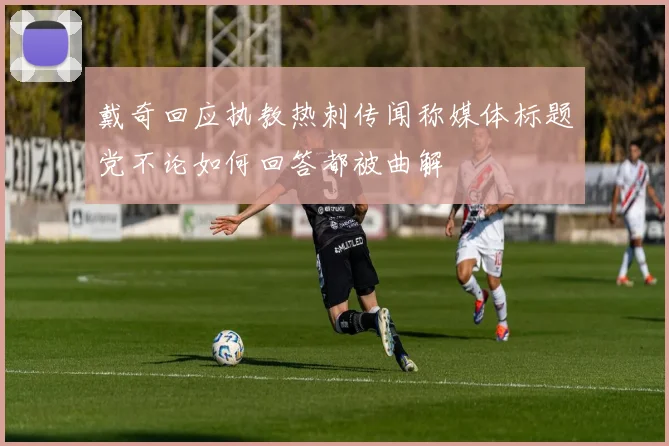 戴奇回应执教热刺传闻称媒体标题党不论如何回答都被曲解