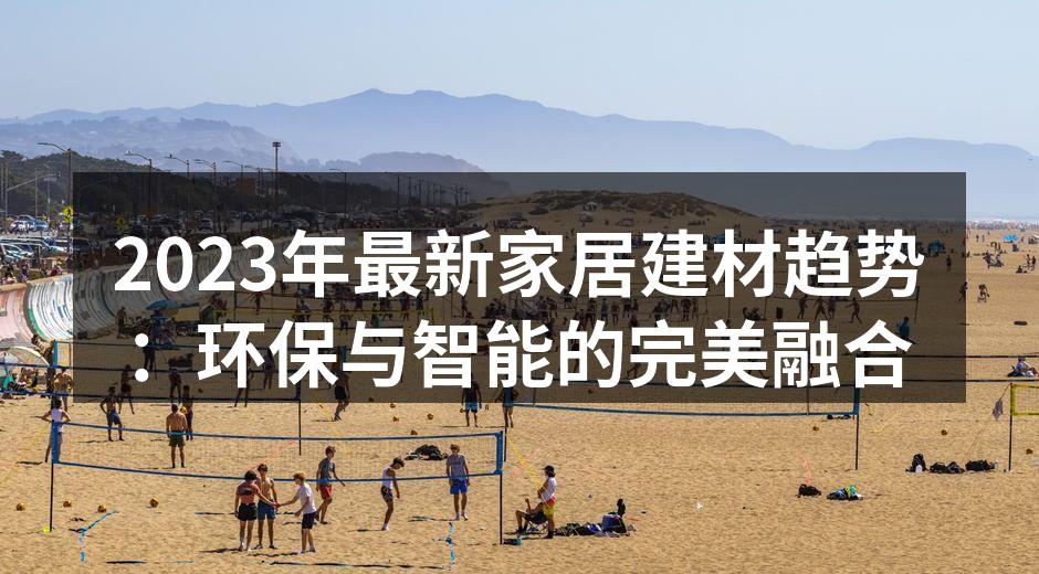 2023年最新家居建材趋势：环保与智能的完美融合
